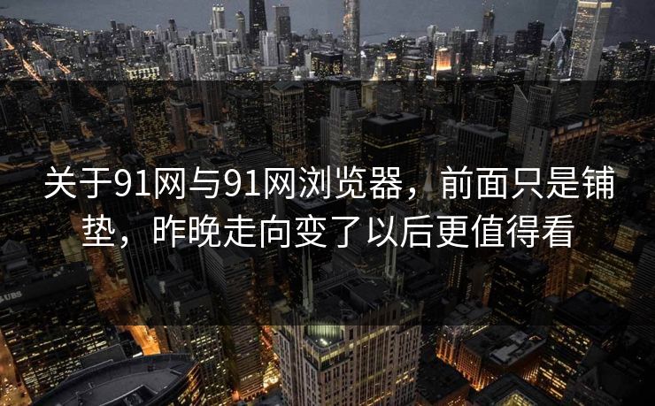 关于91网与91网浏览器，前面只是铺垫，昨晚走向变了以后更值得看